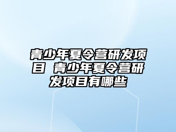 青少年夏令營研發(fā)項(xiàng)目 青少年夏令營研發(fā)項(xiàng)目有哪些