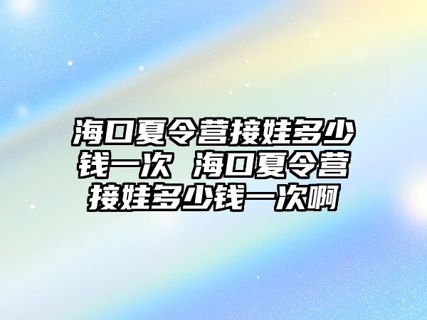 海口夏令營接娃多少錢一次 海口夏令營接娃多少錢一次啊