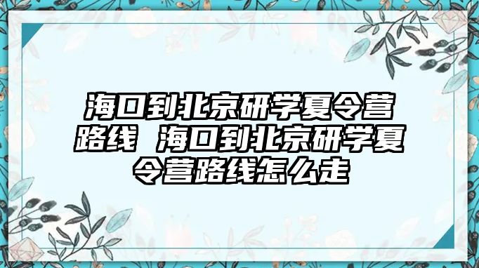 海口到北京研學夏令營路線 海口到北京研學夏令營路線怎么走