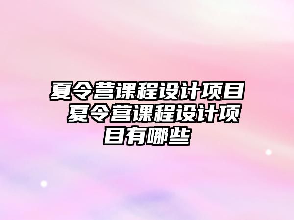 夏令營課程設(shè)計(jì)項(xiàng)目 夏令營課程設(shè)計(jì)項(xiàng)目有哪些