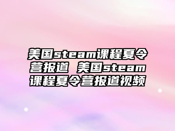 美國steam課程夏令營報道 美國steam課程夏令營報道視頻