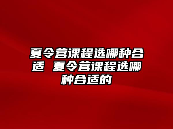 夏令營課程選哪種合適 夏令營課程選哪種合適的