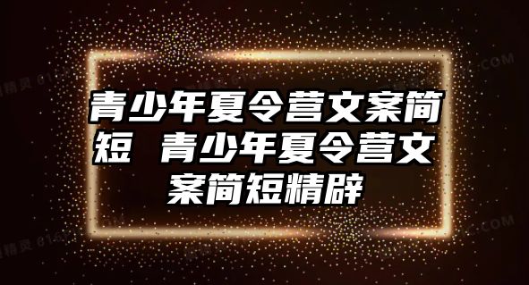 青少年夏令營文案簡短 青少年夏令營文案簡短精辟