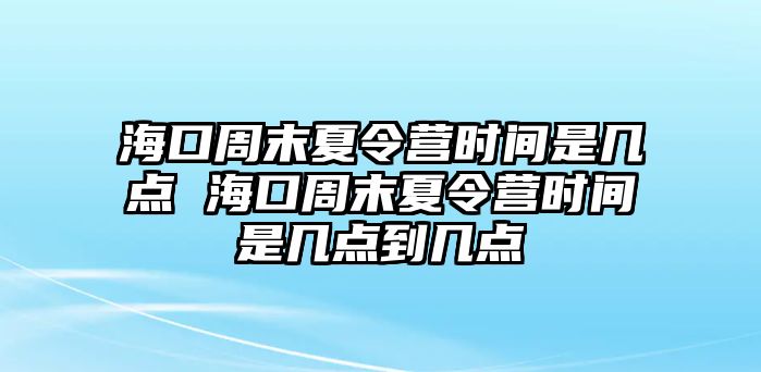 海口周末夏令營時間是幾點 海口周末夏令營時間是幾點到幾點