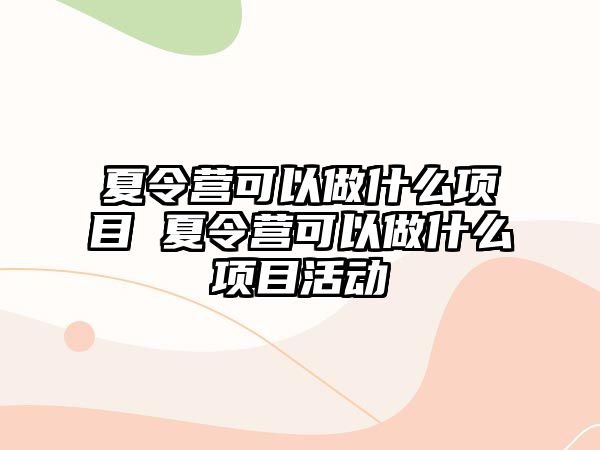 夏令營可以做什么項目 夏令營可以做什么項目活動