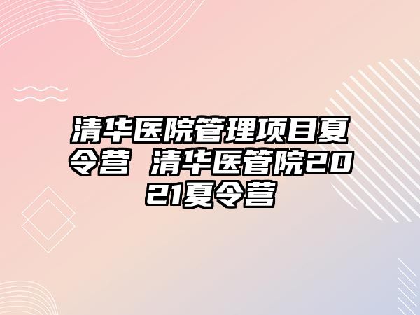 清華醫院管理項目夏令營 清華醫管院2021夏令營