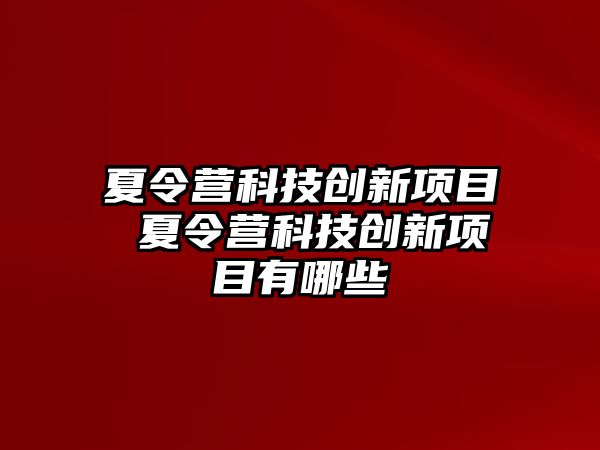 夏令營科技創(chuàng)新項目 夏令營科技創(chuàng)新項目有哪些