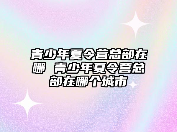 青少年夏令營總部在哪 青少年夏令營總部在哪個城市