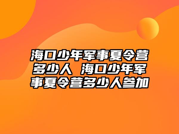 海口少年軍事夏令營多少人 海口少年軍事夏令營多少人參加