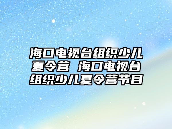 海口電視臺組織少兒夏令營 海口電視臺組織少兒夏令營節(jié)目