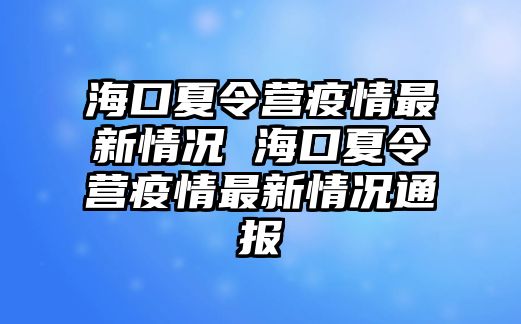 海口夏令營疫情最新情況 海口夏令營疫情最新情況通報