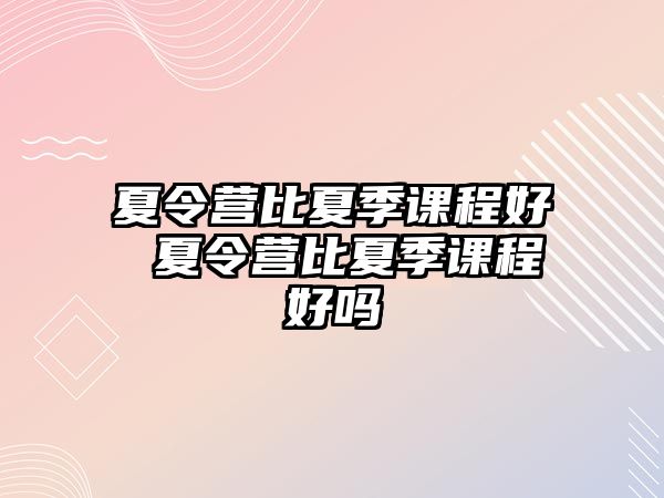 夏令營比夏季課程好 夏令營比夏季課程好嗎