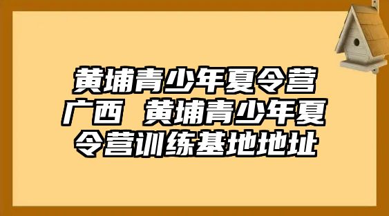 黃埔青少年夏令營廣西 黃埔青少年夏令營訓練基地地址