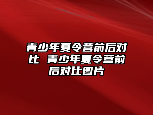 青少年夏令營(yíng)前后對(duì)比 青少年夏令營(yíng)前后對(duì)比圖片