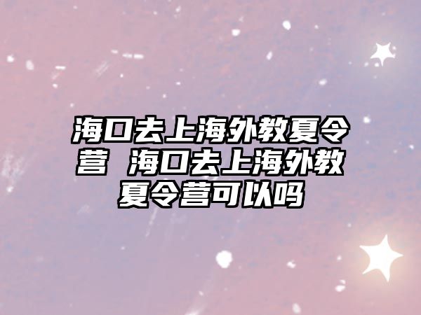 海口去上海外教夏令營 海口去上海外教夏令營可以嗎