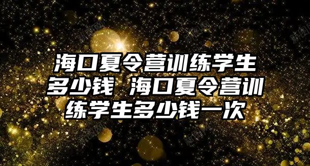 ?？谙牧顮I訓練學生多少錢 海口夏令營訓練學生多少錢一次