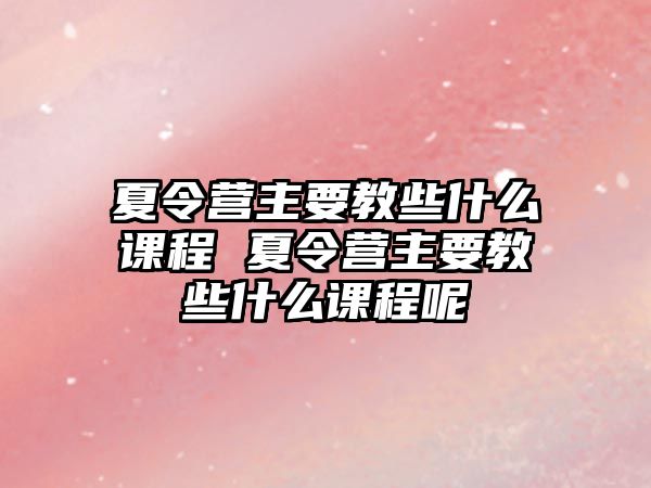 夏令營主要教些什么課程 夏令營主要教些什么課程呢