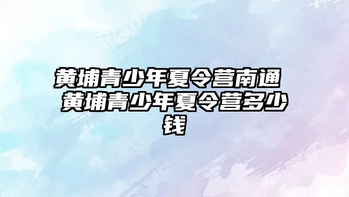 黃埔青少年夏令營南通 黃埔青少年夏令營多少錢