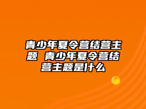 青少年夏令營結營主題 青少年夏令營結營主題是什么