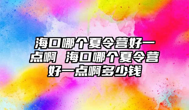 海口哪個夏令營好一點啊 海口哪個夏令營好一點啊多少錢