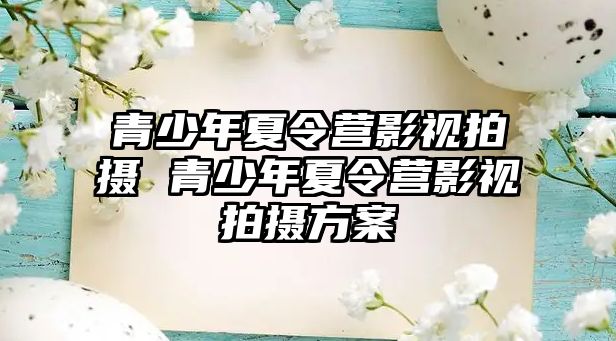 青少年夏令營影視拍攝 青少年夏令營影視拍攝方案