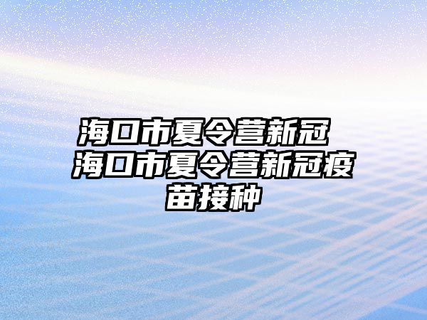 海口市夏令營(yíng)新冠 海口市夏令營(yíng)新冠疫苗接種