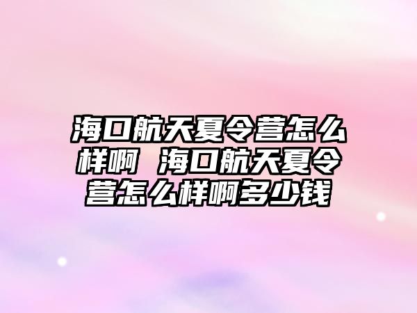 海口航天夏令營怎么樣啊 海口航天夏令營怎么樣啊多少錢