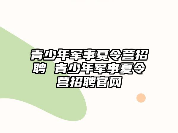 青少年軍事夏令營招聘 青少年軍事夏令營招聘官網(wǎng)