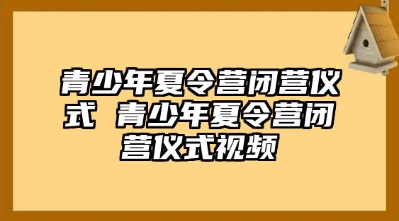 青少年夏令營(yíng)閉營(yíng)儀式 青少年夏令營(yíng)閉營(yíng)儀式視頻