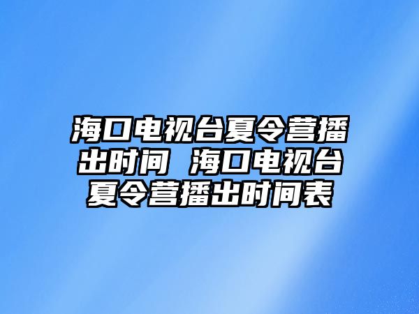 海口電視臺夏令營播出時間 海口電視臺夏令營播出時間表