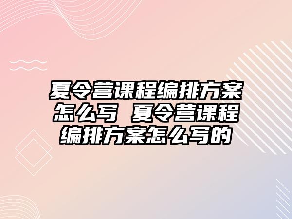 夏令營課程編排方案怎么寫 夏令營課程編排方案怎么寫的