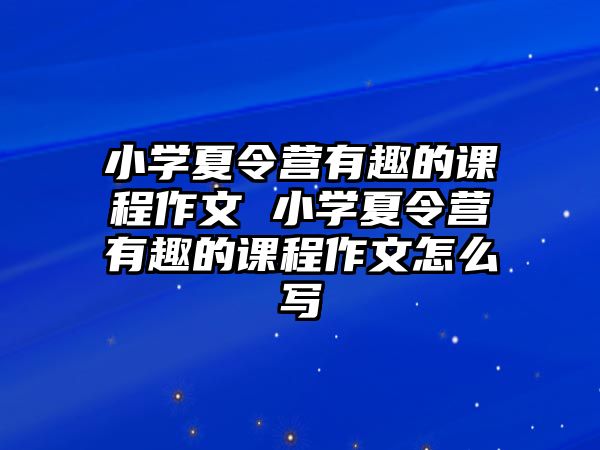 小學(xué)夏令營(yíng)有趣的課程作文 小學(xué)夏令營(yíng)有趣的課程作文怎么寫