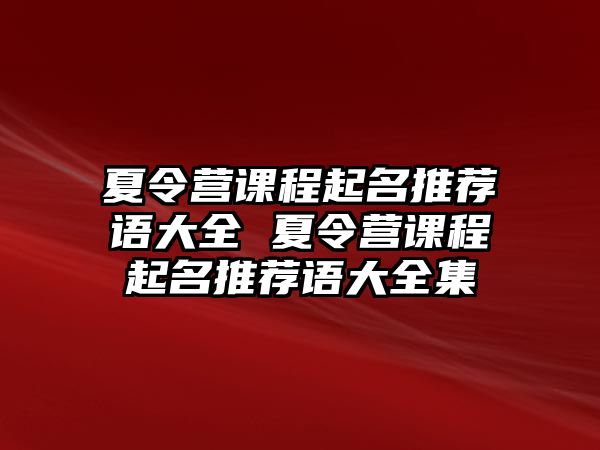 夏令營課程起名推薦語大全 夏令營課程起名推薦語大全集