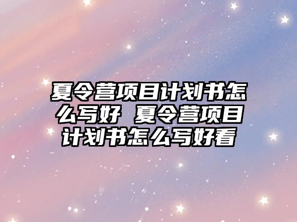 夏令營項目計劃書怎么寫好 夏令營項目計劃書怎么寫好看