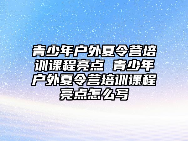 青少年戶外夏令營培訓課程亮點 青少年戶外夏令營培訓課程亮點怎么寫