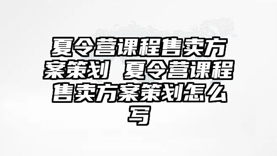 夏令營課程售賣方案策劃 夏令營課程售賣方案策劃怎么寫