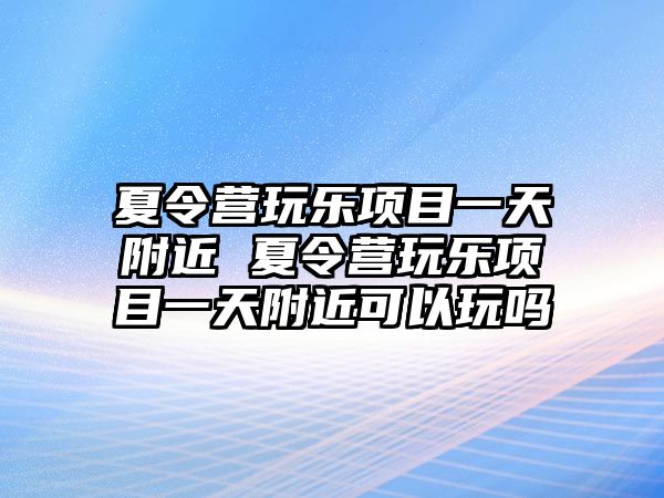 夏令營(yíng)玩樂(lè)項(xiàng)目一天附近 夏令營(yíng)玩樂(lè)項(xiàng)目一天附近可以玩嗎