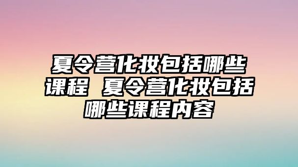 夏令營化妝包括哪些課程 夏令營化妝包括哪些課程內容