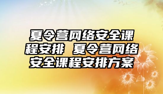 夏令營網絡安全課程安排 夏令營網絡安全課程安排方案