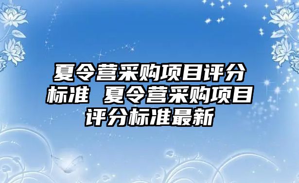 夏令營(yíng)采購(gòu)項(xiàng)目評(píng)分標(biāo)準(zhǔn) 夏令營(yíng)采購(gòu)項(xiàng)目評(píng)分標(biāo)準(zhǔn)最新