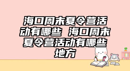 海口周末夏令營活動有哪些 海口周末夏令營活動有哪些地方