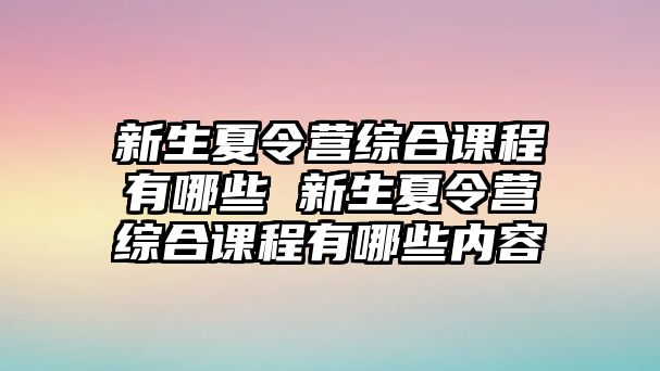 新生夏令營(yíng)綜合課程有哪些 新生夏令營(yíng)綜合課程有哪些內(nèi)容