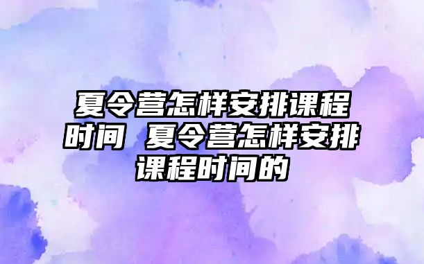 夏令營(yíng)怎樣安排課程時(shí)間 夏令營(yíng)怎樣安排課程時(shí)間的