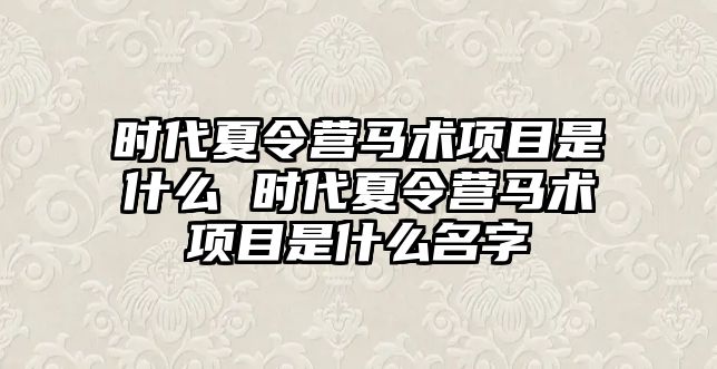 時(shí)代夏令營(yíng)馬術(shù)項(xiàng)目是什么 時(shí)代夏令營(yíng)馬術(shù)項(xiàng)目是什么名字