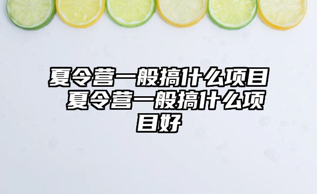 夏令營一般搞什么項目 夏令營一般搞什么項目好