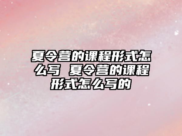 夏令營的課程形式怎么寫 夏令營的課程形式怎么寫的