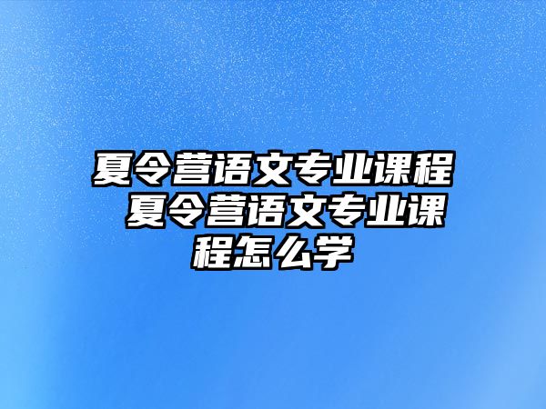 夏令營(yíng)語(yǔ)文專業(yè)課程 夏令營(yíng)語(yǔ)文專業(yè)課程怎么學(xué)