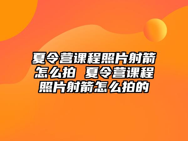 夏令營(yíng)課程照片射箭怎么拍 夏令營(yíng)課程照片射箭怎么拍的