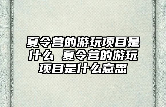 夏令營的游玩項目是什么 夏令營的游玩項目是什么意思