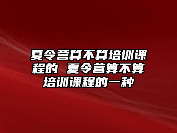 夏令營算不算培訓課程的 夏令營算不算培訓課程的一種